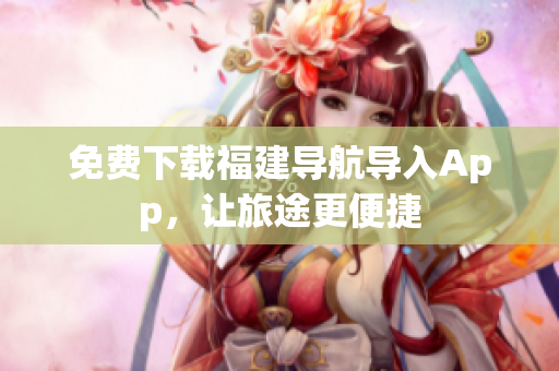 免费下载福建导航导入App，让旅途更便捷
