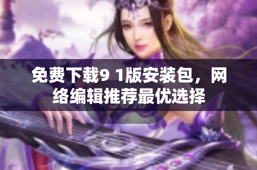 免费下载9 1版安装包，网络编辑推荐最优选择