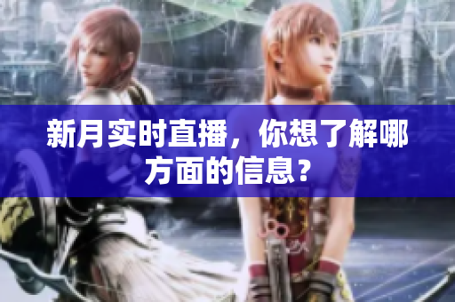 新月实时直播，你想了解哪方面的信息？