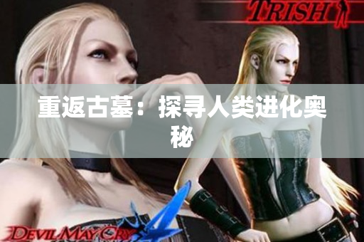 重返古墓：探寻人类进化奥秘