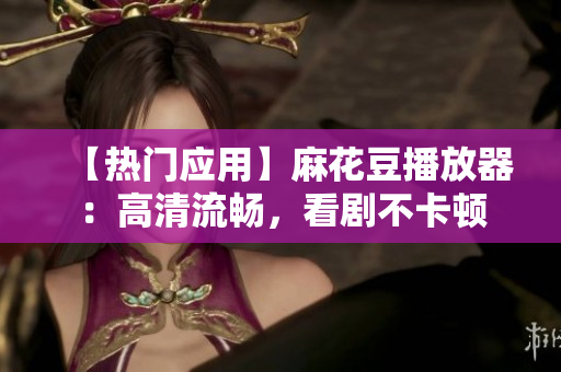 【热门应用】麻花豆播放器：高清流畅，看剧不卡顿