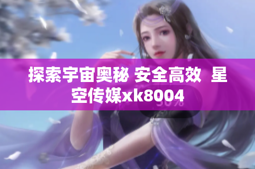 探索宇宙奥秘 安全高效  星空传媒xk8004