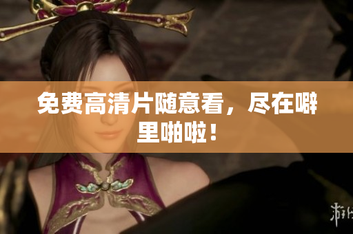 免费高清片随意看，尽在噼里啪啦！