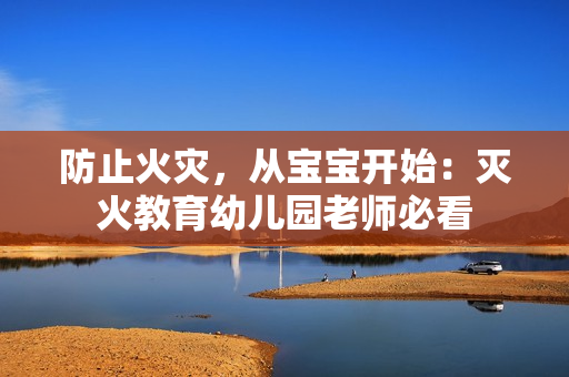 防止火灾，从宝宝开始：灭火教育幼儿园老师必看