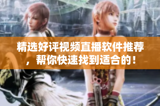 精选好评视频直播软件推荐，帮你快速找到适合的！