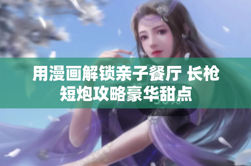 用漫画解锁亲子餐厅 长枪短炮攻略豪华甜点