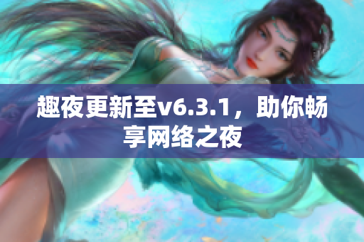 趣夜更新至v6.3.1，助你畅享网络之夜