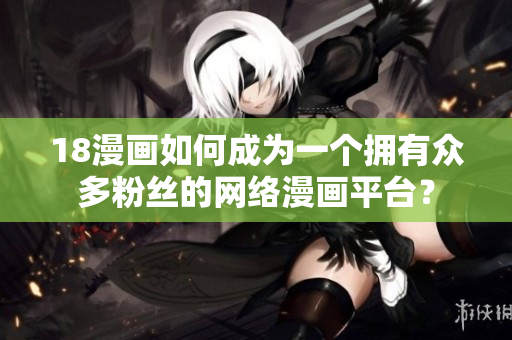 18漫画如何成为一个拥有众多粉丝的网络漫画平台？