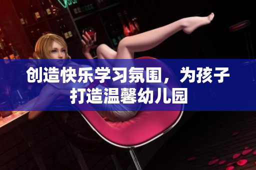 创造快乐学习氛围，为孩子打造温馨幼儿园