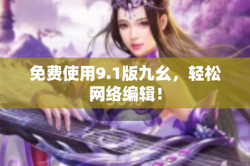免费使用9.1版九幺，轻松网络编辑！