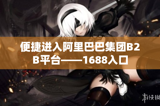 便捷进入阿里巴巴集团B2B平台——1688入口