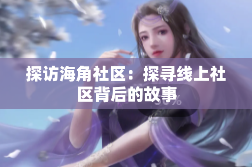 探访海角社区：探寻线上社区背后的故事