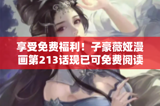 享受免费福利！子豪薇娅漫画第213话现已可免费阅读
