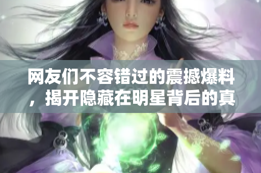 网友们不容错过的震撼爆料，揭开隐藏在明星背后的真实面纱！