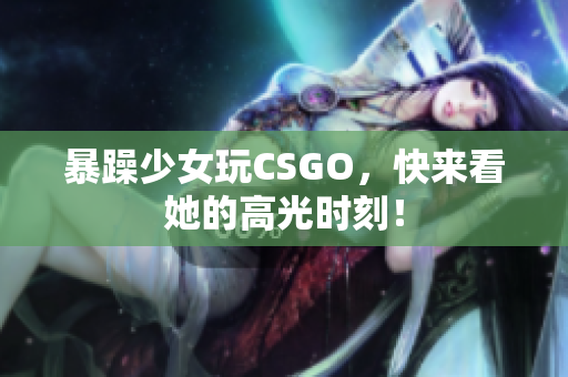 暴躁少女玩CSGO，快来看她的高光时刻！