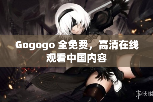 Gogogo 全免费，高清在线观看中国内容