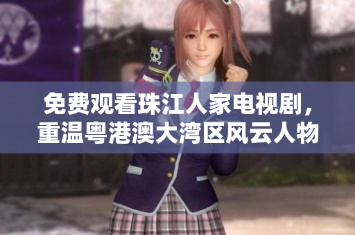 免费观看珠江人家电视剧，重温粤港澳大湾区风云人物历史情缘