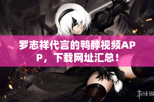 罗志祥代言的鸭脖视频APP，下载网址汇总！