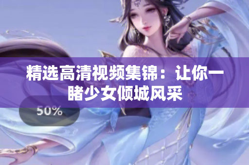 精选高清视频集锦：让你一睹少女倾城风采