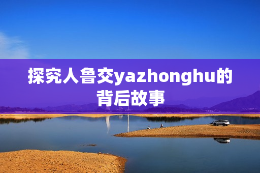 探究人鲁交yazhonghu的背后故事