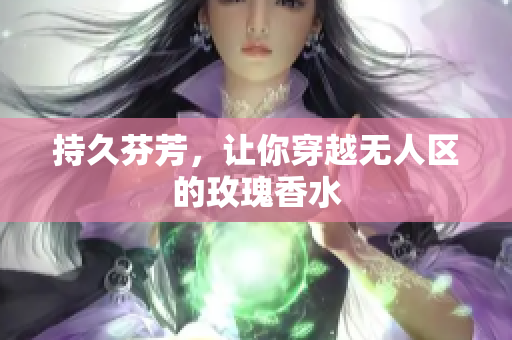 持久芬芳，让你穿越无人区的玫瑰香水