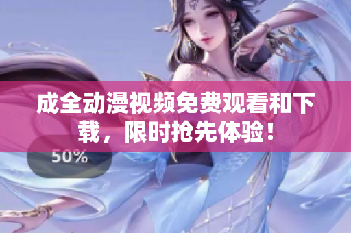 成全动漫视频免费观看和下载，限时抢先体验！