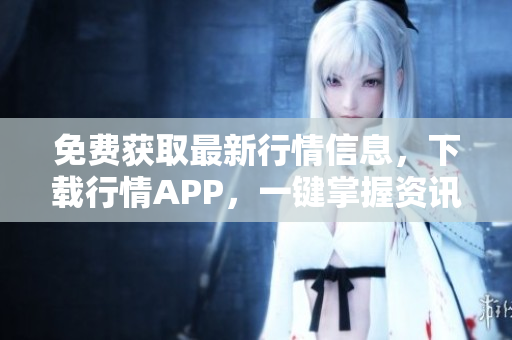 免费获取最新行情信息，下载行情APP，一键掌握资讯！