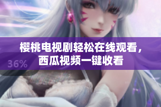 樱桃电视剧轻松在线观看，西瓜视频一键收看