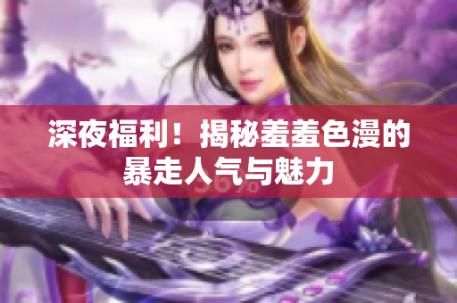 深夜福利！揭秘羞羞色漫的暴走人气与魅力