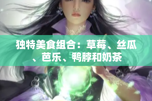 独特美食组合：草莓、丝瓜、芭乐、鸭脖和奶茶