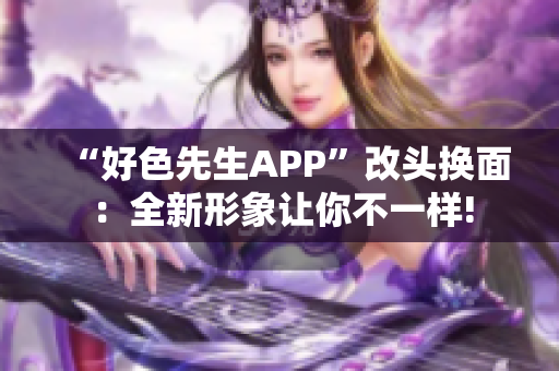 “好色先生APP”改头换面：全新形象让你不一样!