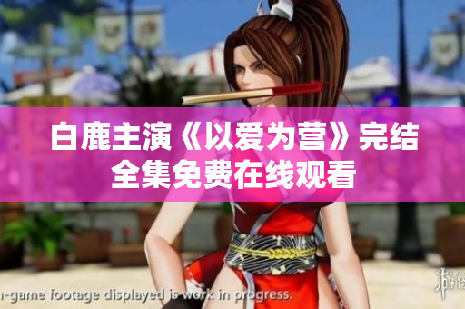 白鹿主演《以爱为营》完结全集免费在线观看