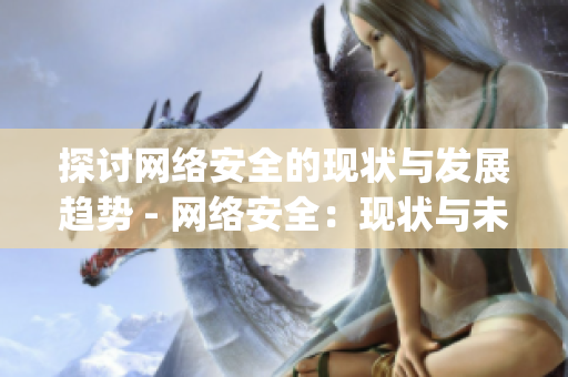探讨网络安全的现状与发展趋势 - 网络安全：现状与未来发展)