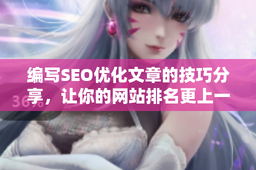 编写SEO优化文章的技巧分享，让你的网站排名更上一层楼！
