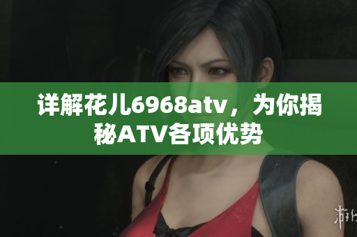 详解花儿6968atv，为你揭秘ATV各项优势