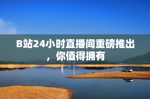 B站24小时直播间重磅推出，你值得拥有