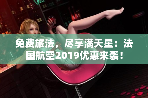 免费旅法，尽享满天星：法国航空2019优惠来袭！
