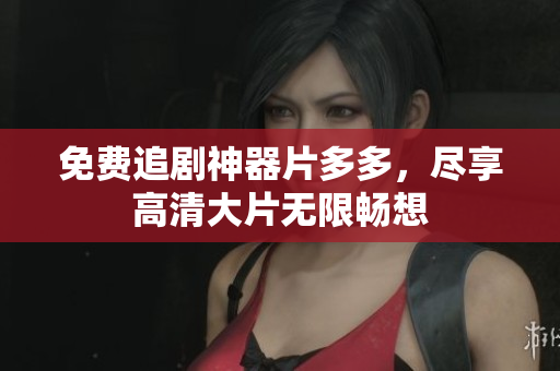 免费追剧神器片多多，尽享高清大片无限畅想