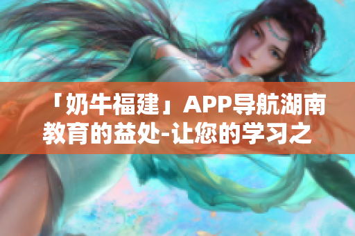 「奶牛福建」APP导航湖南教育的益处-让您的学习之路更轻松