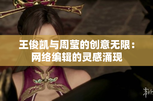 王俊凯与周莹的创意无限：网络编辑的灵感涌现