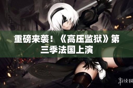 重磅来袭！《高压监狱》第三季法国上演
