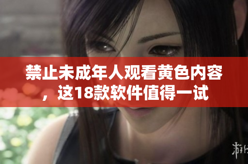 禁止未成年人观看黄色内容，这18款软件值得一试