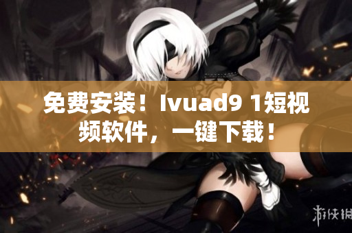 免费安装！Ivuad9 1短视频软件，一键下载！