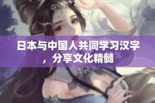 日本与中国人共同学习汉字，分享文化精髓