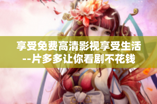 享受免费高清影视享受生活--片多多让你看剧不花钱