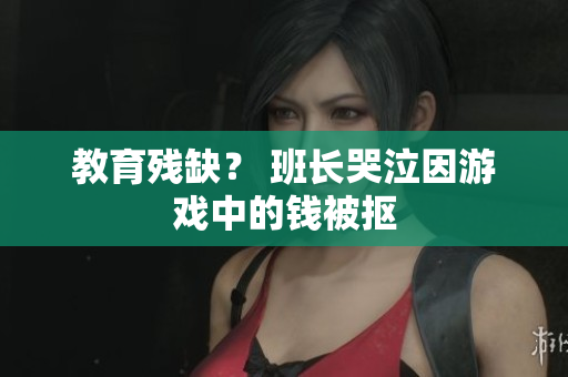 教育残缺？ 班长哭泣因游戏中的钱被抠