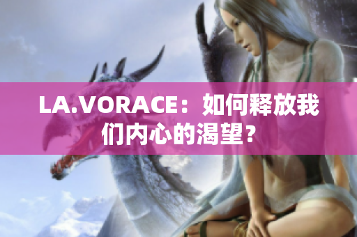 LA.VORACE：如何释放我们内心的渴望？