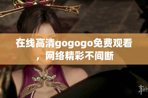 在线高清gogogo免费观看，网络精彩不间断