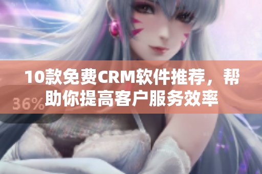 10款免费CRM软件推荐，帮助你提高客户服务效率