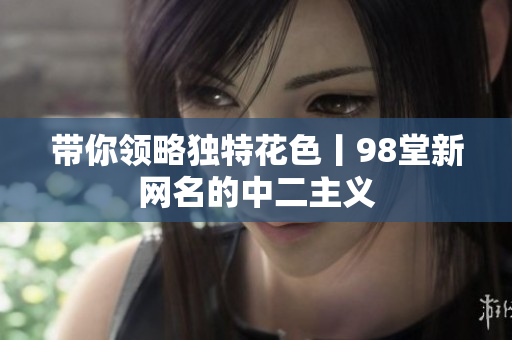 带你领略独特花色丨98堂新网名的中二主义